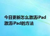 今日更新怎么激活iPad 激活iPad的方法