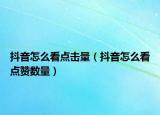 抖音怎么看點(diǎn)擊量（抖音怎么看點(diǎn)贊數(shù)量）