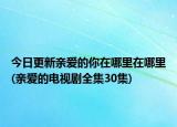 今日更新親愛(ài)的你在哪里在哪里(親愛(ài)的電視劇全集30集)
