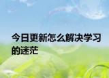 今日更新怎么解決學(xué)習(xí)的迷茫
