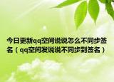 今日更新qq空間說說怎么不同步簽名（qq空間發(fā)說說不同步到簽名）