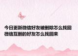 今日更新微信好友被刪除怎么找回 微信互刪的好友怎么找回來