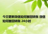 今日更新微信如何撤回轉(zhuǎn)賬 微信如何撤回轉(zhuǎn)賬 24小時(shí)