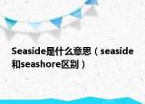 Seaside是什么意思（seaside和seashore區(qū)別）