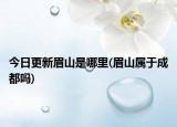 今日更新眉山是哪里(眉山屬于成都嗎)