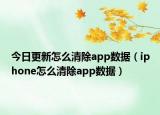 今日更新怎么清除app數(shù)據(jù)（iphone怎么清除app數(shù)據(jù)）