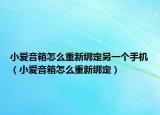 小愛音箱怎么重新綁定另一個手機（小愛音箱怎么重新綁定）