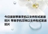 今日更新蘋(píng)果手機(jī)以文件形式發(fā)送照片 蘋(píng)果手機(jī)怎樣以文件形式發(fā)送照片