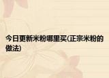 今日更新米粉哪里買(正宗米粉的做法)