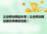 企業(yè)移動(dòng)網(wǎng)站作用（企業(yè)移動(dòng)網(wǎng)站建設(shè)有哪些問(wèn)題）