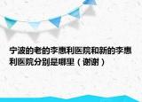 寧波的老的李惠利醫(yī)院和新的李惠利醫(yī)院分別是哪里（謝謝）