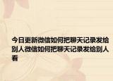 今日更新微信如何把聊天記錄發(fā)給別人微信如何把聊天記錄發(fā)給別人看