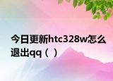 今日更新htc328w怎么退出qq（）