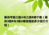 英語(yǔ)考級(jí)三級(jí)A與三級(jí)B哪個(gè)難（英語(yǔ)3級(jí)B與3級(jí)A難度相差多少簡(jiǎn)介介紹）