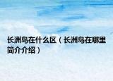 長(zhǎng)洲島在什么區(qū)（長(zhǎng)洲島在哪里簡(jiǎn)介介紹）
