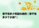 黎平有多少例疑似病例（黎平有多少個(gè)鄉(xiāng)鎮(zhèn)?）