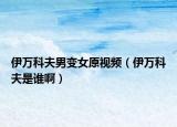 伊萬科夫男變女原視頻（伊萬科夫是誰?。? /></span></a>
                        <h2><a href=