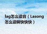 lag怎么讀音（Lasong怎么讀啊快快快）