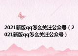 2021新版qq怎么關注公眾號（2021新版qq怎么關注公眾號）