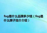 fog是什么品牌多少錢（fog是什么牌子簡介介紹）