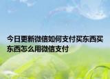 今日更新微信如何支付買(mǎi)東西買(mǎi)東西怎么用微信支付
