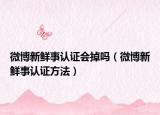 微博新鮮事認(rèn)證會(huì)掉嗎（微博新鮮事認(rèn)證方法）