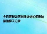 今日更新如何刪除微信如何刪除微信聊天記錄