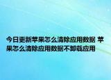 今日更新蘋(píng)果怎么清除應(yīng)用數(shù)據(jù) 蘋(píng)果怎么清除應(yīng)用數(shù)據(jù)不卸載應(yīng)用