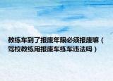 教練車到了報(bào)廢年限必須報(bào)廢嘛（駕校教練用報(bào)廢車練車違法嗎）