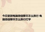 今日更新電腦微信聊天怎么換行 電腦微信聊天怎么換行打字