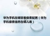 華為手機(jī)在哪里看像素配置（華為手機(jī)像素信息在哪兒看）