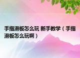 手指滑板怎么玩 新手教學(xué)（手指滑板怎么玩啊）