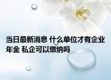 當(dāng)日最新消息 什么單位才有企業(yè)年金 私企可以繳納嗎