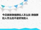 今日更新微信群拉人怎么拉 微信群拉人怎么拉不是好友的人