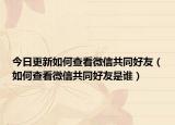 今日更新如何查看微信共同好友（如何查看微信共同好友是誰）