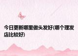今日更新哪里做頭發(fā)好(哪個理發(fā)店比較好)