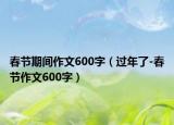 春節(jié)期間作文600字（過(guò)年了-春節(jié)作文600字）