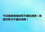 今日更新微信如何不被拉進群（微信怎樣才不被拉進群）