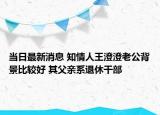 當(dāng)日最新消息 知情人王澄澄老公背景比較好 其父親系退休干部