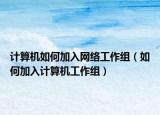 計算機如何加入網(wǎng)絡工作組（如何加入計算機工作組）