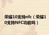 榮耀10支持nfc（榮耀10支持NFC功能嗎）