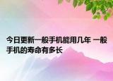 今日更新一般手機(jī)能用幾年 一般手機(jī)的壽命有多長(zhǎng)