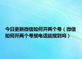 今日更新微信如何開兩個號（微信如何開兩個號搜電話能搜到嗎）