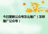 今日更新公眾號怎么推廣（怎樣推廣公眾號）