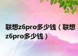 聯(lián)想z6pro多少錢（聯(lián)想z6pro多少錢）