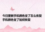 今日更新手機(jī)顏色變了怎么恢復(fù) 手機(jī)顏色變了如何恢復(fù)