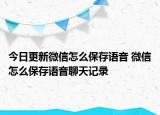 今日更新微信怎么保存語音 微信怎么保存語音聊天記錄