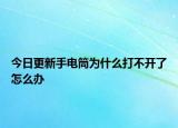 今日更新手電筒為什么打不開了怎么辦