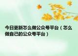今日更新怎么做公眾號平臺（怎么做自己的公眾號平臺）
