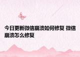 今日更新微信崩潰如何修復(fù) 微信崩潰怎么修復(fù)